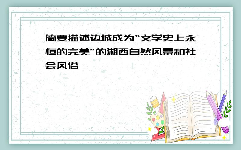 简要描述边城成为“文学史上永恒的完美”的湘西自然风景和社会风俗