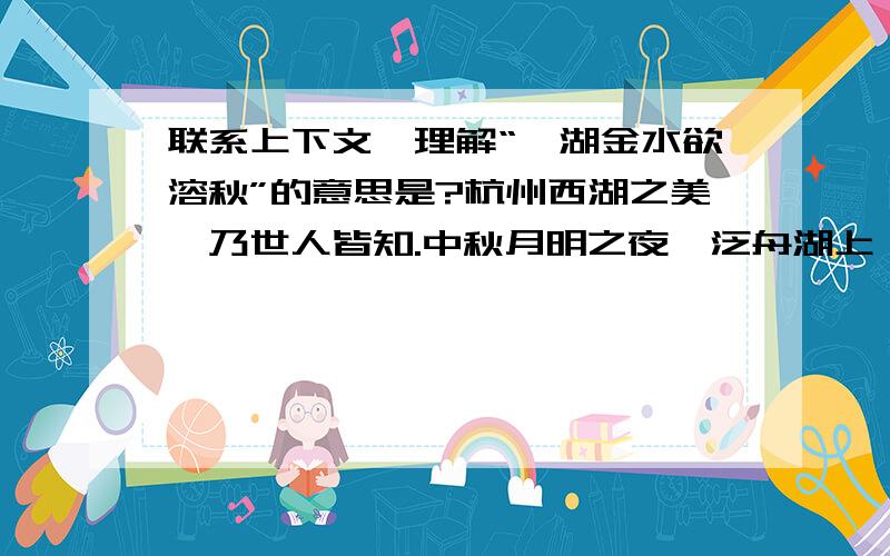 联系上下文,理解“一湖金水欲溶秋”的意思是?杭州西湖之美,乃世人皆知.中秋月明之夜,泛舟湖上,尽可领略“烟笼秋水月笼纱”的诗般意境.三潭印月是西湖三岛之一,也是自古以来的赏月胜