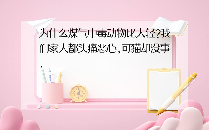 为什么煤气中毒动物比人轻?我们家人都头痛恶心,可猫却没事.