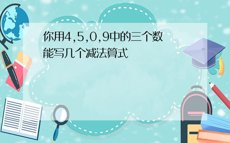 你用4,5,0,9中的三个数能写几个减法算式