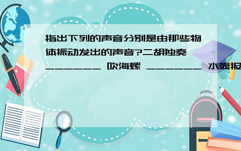 指出下列的声音分别是由那些物体振动发出的声音?二胡独奏 ______ 吹海螺 ______ 水壶报警 ______指出下列的声音分别是由那些物体振动发出的声音?二胡独奏 ______吹海螺 ______水壶报警 ______