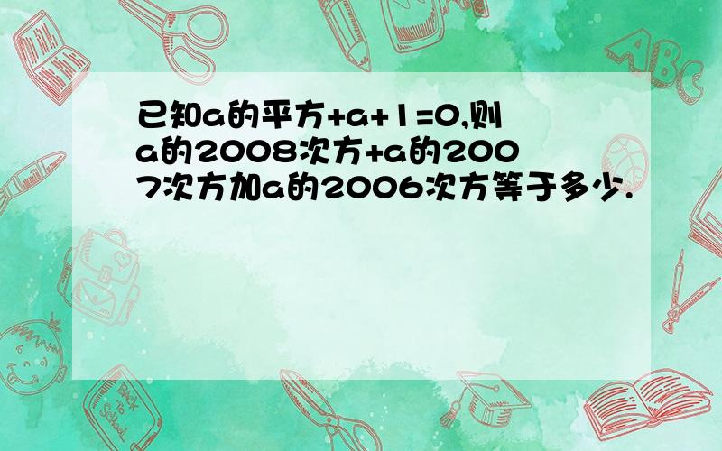 已知a的平方+a+1=0,则a的2008次方+a的2007次方加a的2006次方等于多少.