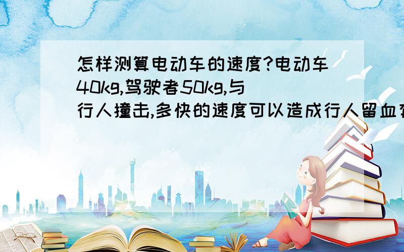 怎样测算电动车的速度?电动车40kg,驾驶者50kg,与行人撞击,多快的速度可以造成行人留血有伤口?