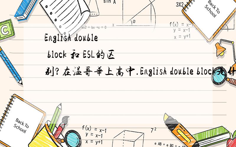 English double block 和 ESL的区别?在温哥华上高中.English double block是什么?和regular 有什么区别?选课有限制么?英文课程算学分么?