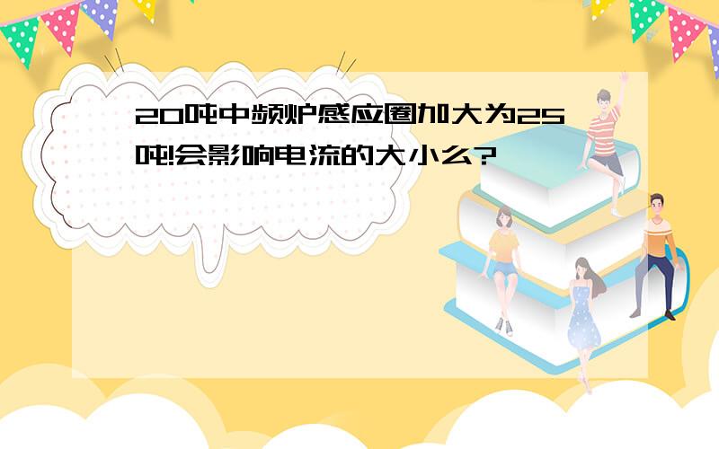 20吨中频炉感应圈加大为25吨!会影响电流的大小么?