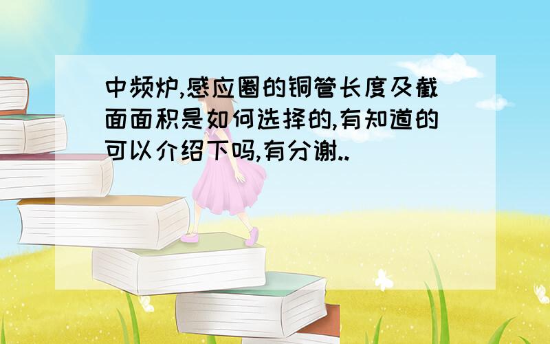 中频炉,感应圈的铜管长度及截面面积是如何选择的,有知道的可以介绍下吗,有分谢..