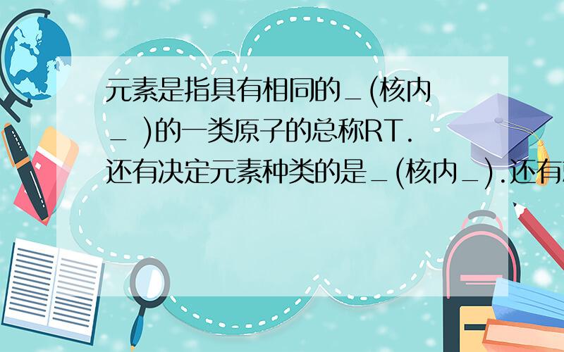 元素是指具有相同的_(核内 _ )的一类原子的总称RT.还有决定元素种类的是_(核内_).还有就是质子中子核电荷核外电子等都有什么等量关系. 谢谢!