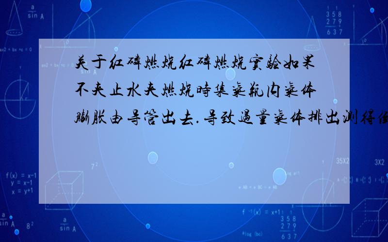 关于红磷燃烧红磷燃烧实验如果不夹止水夹燃烧时集气瓶内气体膨胀由导管出去.导致过量气体排出测得倒流水多于原空气的五分之一导管在水里为什么外面的气进不来而集气瓶内的气能出去