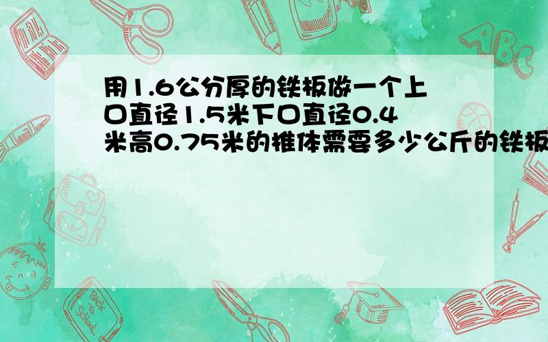 用1.6公分厚的铁板做一个上口直径1.5米下口直径0.4米高0.75米的椎体需要多少公斤的铁板?