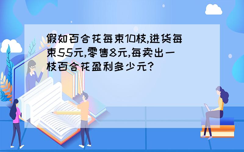 假如百合花每束10枝,进货每束55元,零售8元,每卖出一枝百合花盈利多少元?