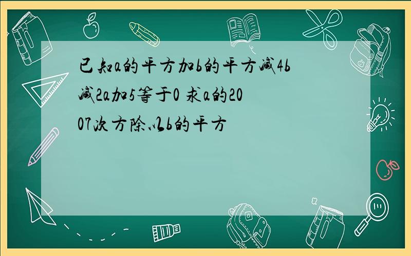 已知a的平方加b的平方减4b减2a加5等于0 求a的2007次方除以b的平方