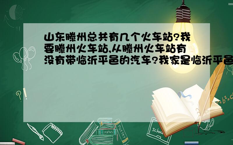 山东滕州总共有几个火车站?我要滕州火车站,从滕州火车站有没有带临沂平邑的汽车?我家是临沂平邑的,我在上海工作,买了到滕州火车站的车票,我想问下,滕州火车站附近有没有汽车站,里边