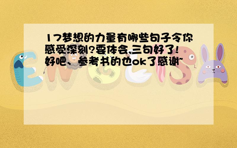 17梦想的力量有哪些句子令你感受深刻?要体会,三句好了!好吧、参考书的也ok了感谢~