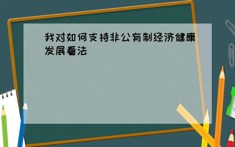 我对如何支持非公有制经济健康发展看法