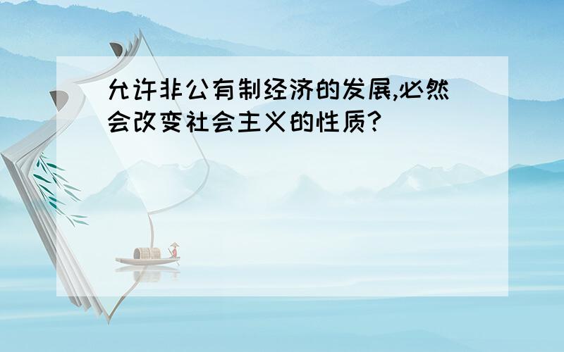 允许非公有制经济的发展,必然会改变社会主义的性质?