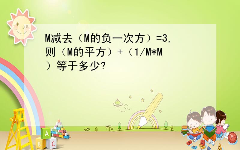 M减去（M的负一次方）=3,则（M的平方）+（1/M*M）等于多少?