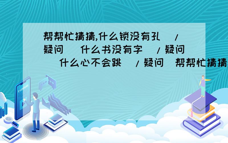 帮帮忙猜猜,什么锁没有孔[/疑问] 什么书没有字[/疑问] 什么心不会跳[/疑问]帮帮忙猜猜,什么锁没有孔[/疑问] 什么书没有字[/疑问] 什么心不会跳[/疑问] 什么情说不出[/疑问] 什么灯不会亮[/疑