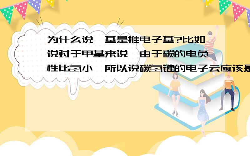 为什么说烷基是推电子基?比如说对于甲基来说,由于碳的电负性比氢小,所以说碳氢键的电子云应该是稍偏向氢原子的,那么甲基就应该是吸电子基了,为什么又说甲基是推电子基?