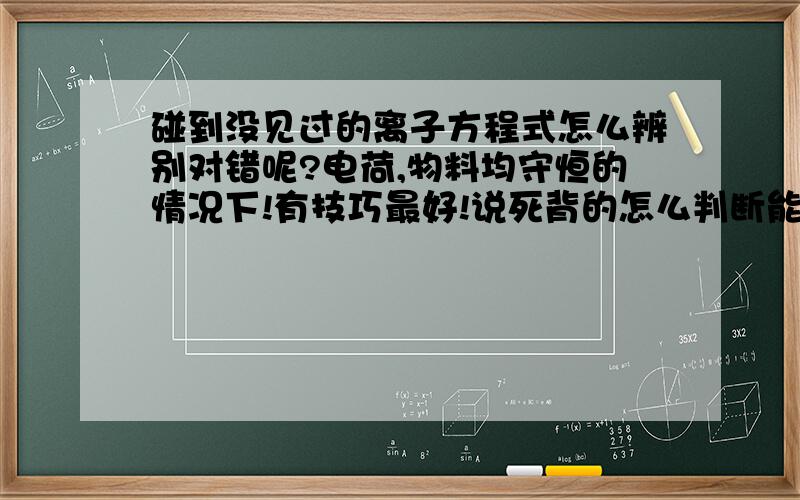 碰到没见过的离子方程式怎么辨别对错呢?电荷,物料均守恒的情况下!有技巧最好!说死背的怎么判断能反应呢?有些根本看不出来