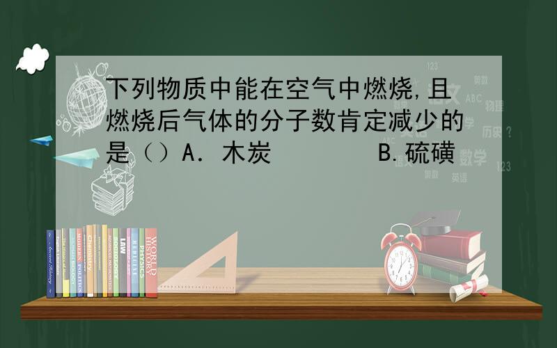 下列物质中能在空气中燃烧,且燃烧后气体的分子数肯定减少的是（）A．木炭        B.硫磺         C.红磷        D.细铁丝