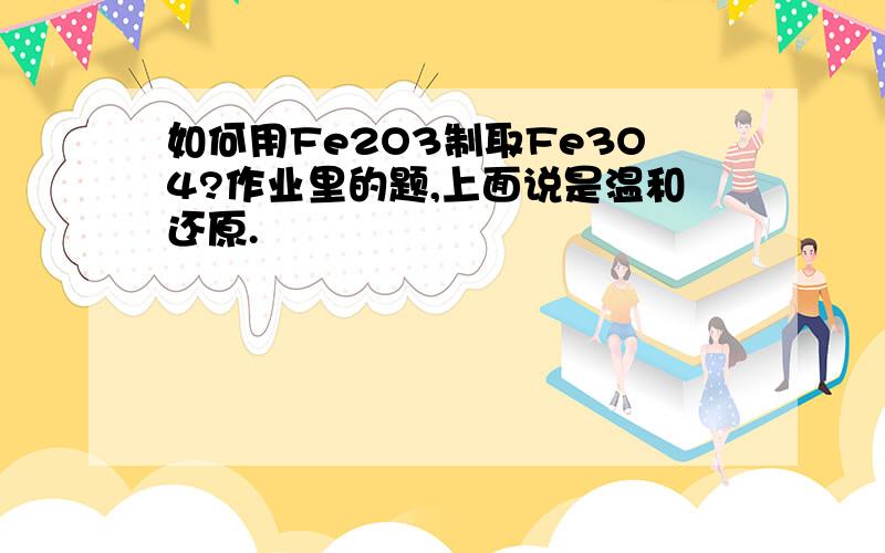 如何用Fe2O3制取Fe3O4?作业里的题,上面说是温和还原.