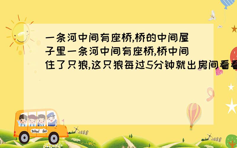 一条河中间有座桥,桥的中间屋子里一条河中间有座桥,桥中间住了只狼,这只狼每过5分钟就出房间看看有没有小动物过河,如果有就赶回去,有只狐狸想过河去看亲戚,但是走完整座桥要6分钟,狐