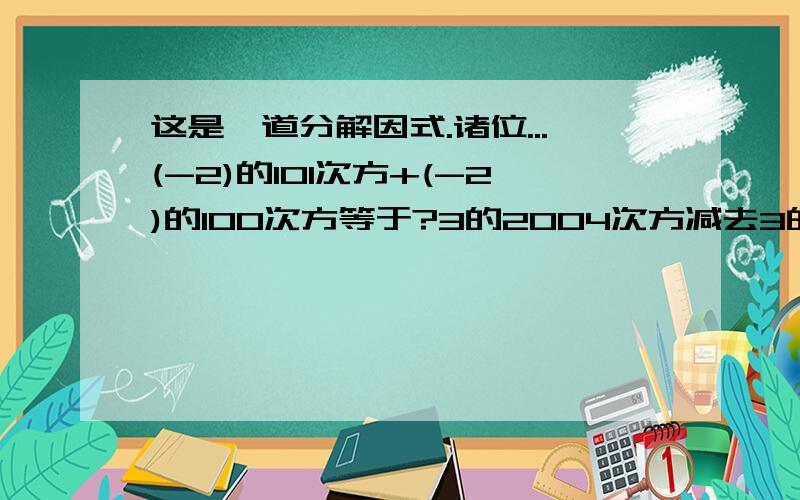 这是一道分解因式.诸位...(-2)的101次方+(-2)的100次方等于?3的2004次方减去3的2003次方等于多少?