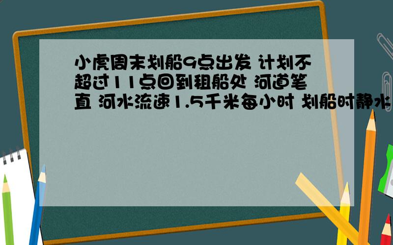 小虎周末划船9点出发 计划不超过11点回到租船处 河道笔直 河水流速1.5千米每小时 划船时静水速度是3千米每小时 每划船半小时 最远划船距租船处多少千米