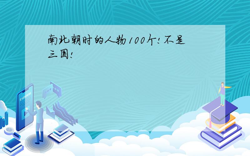 南北朝时的人物100个!不是三国!