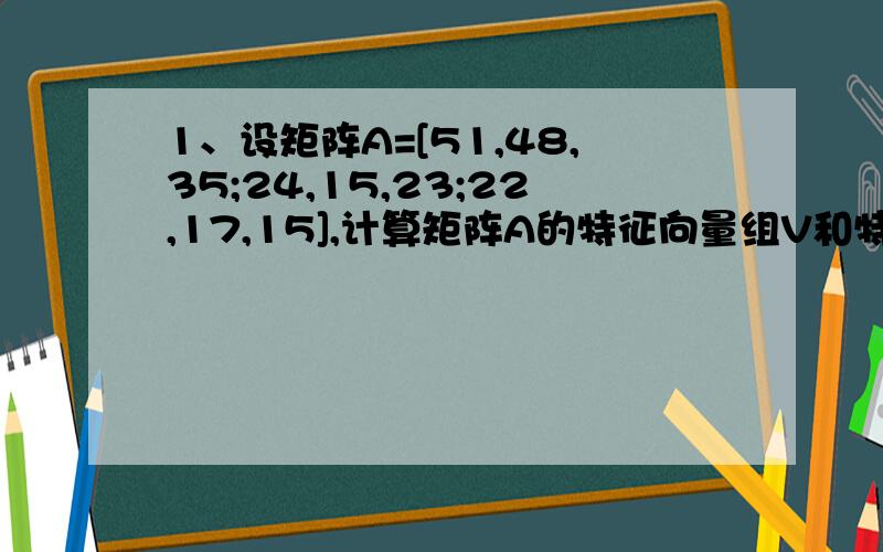 1、设矩阵A=[51,48,35;24,15,23;22,17,15],计算矩阵A的特征向量组V和特征值组成的对角阵D的Malab命令为2、绘制曲线y=2e^t+4t 的图形：t的取值在[0,2],步长取为0.1,的绘图命令：3、多项式x3+23x2-8的Matlab格