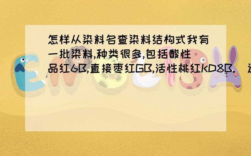 怎样从染料名查染料结构式我有一批染料,种类很多,包括酸性品红6B,直接枣红GB,活性桃红KD8B.（还有很多,不列举了）,现在非常想知道这些染料的结构式,不知道该怎么查,有知道的麻烦告诉我