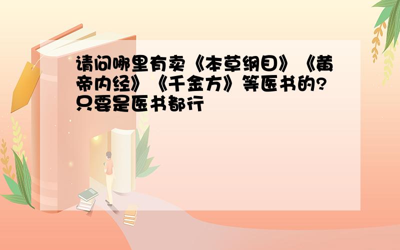 请问哪里有卖《本草纲目》《黄帝内经》《千金方》等医书的?只要是医书都行