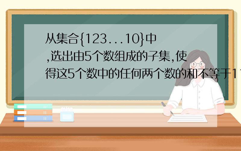 从集合{123...10}中,选出由5个数组成的子集,使得这5个数中的任何两个数的和不等于11,则这样的子集有几就是12345678910