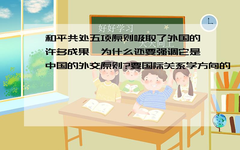 和平共处五项原则吸取了外国的许多成果,为什么还要强调它是中国的外交原则?要国际关系学方向的,专业一点的,谢谢!