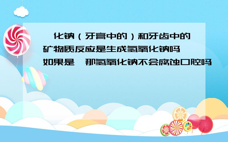 氟化钠（牙膏中的）和牙齿中的矿物质反应是生成氢氧化钠吗、如果是、那氢氧化钠不会腐蚀口腔吗