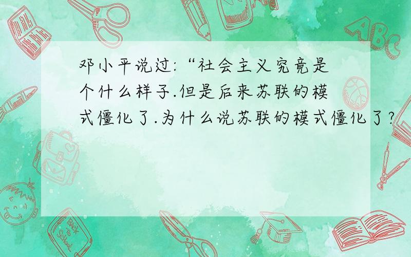 邓小平说过:“社会主义究竟是个什么样子.但是后来苏联的模式僵化了.为什么说苏联的模式僵化了?