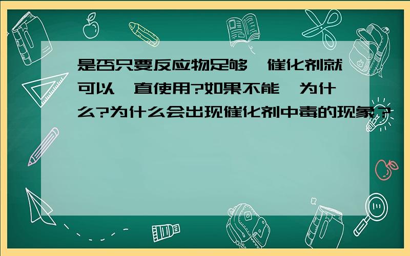 是否只要反应物足够,催化剂就可以一直使用?如果不能,为什么?为什么会出现催化剂中毒的现象？