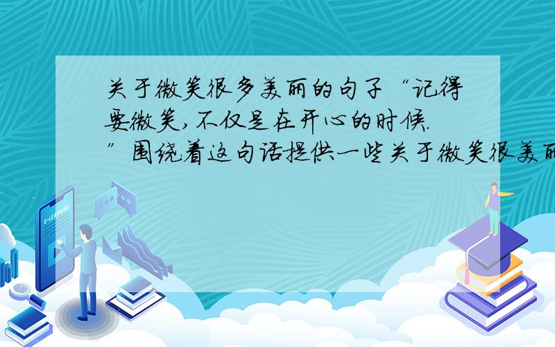 关于微笑很多美丽的句子“记得要微笑,不仅是在开心的时候.”围绕着这句话提供一些关于微笑很美丽或是比较大气的句子或段落.不要名人名言!