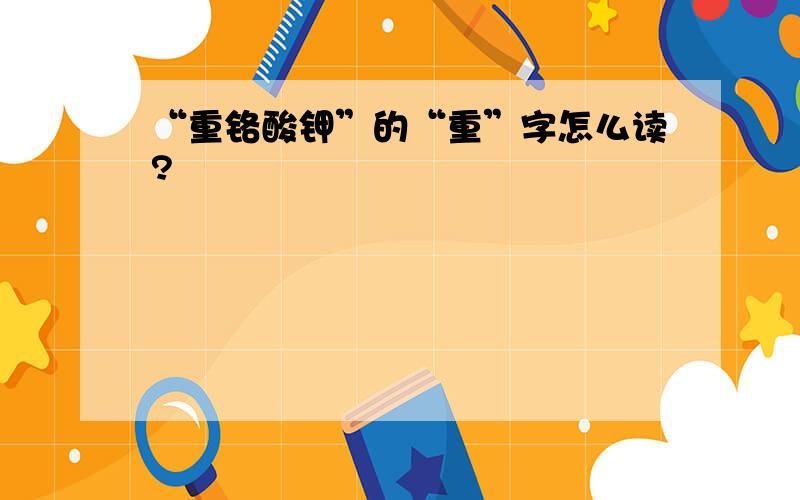 “重铬酸钾”的“重”字怎么读?