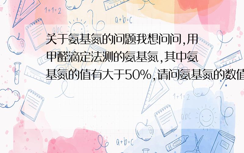 关于氨基氮的问题我想问问,用甲醛滴定法测的氨基氮,其中氨基氮的值有大于50%,请问氨基氮的数值范围是多少呢?