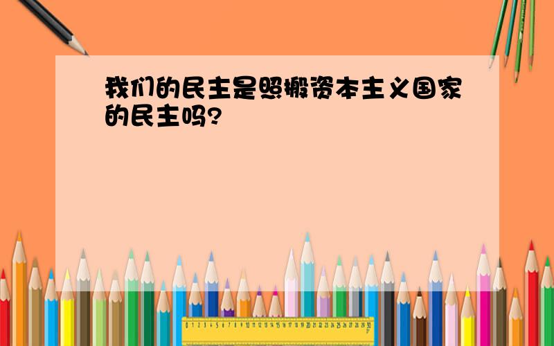 我们的民主是照搬资本主义国家的民主吗?