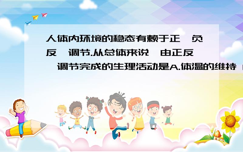 人体内环境的稳态有赖于正、负反馈调节.从总体来说,由正反馈调节完成的生理活动是A.体温的维持 B.血糖浓度的稳定 C.水盐平衡的调节 D.