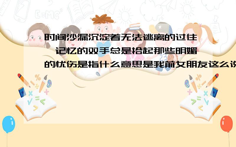 时间沙漏沉淀着无法逃离的过往,记忆的双手总是拾起那些明媚的忧伤是指什么意思是我前女朋友这么说的她在空间说的还是说我不好的一面是吧