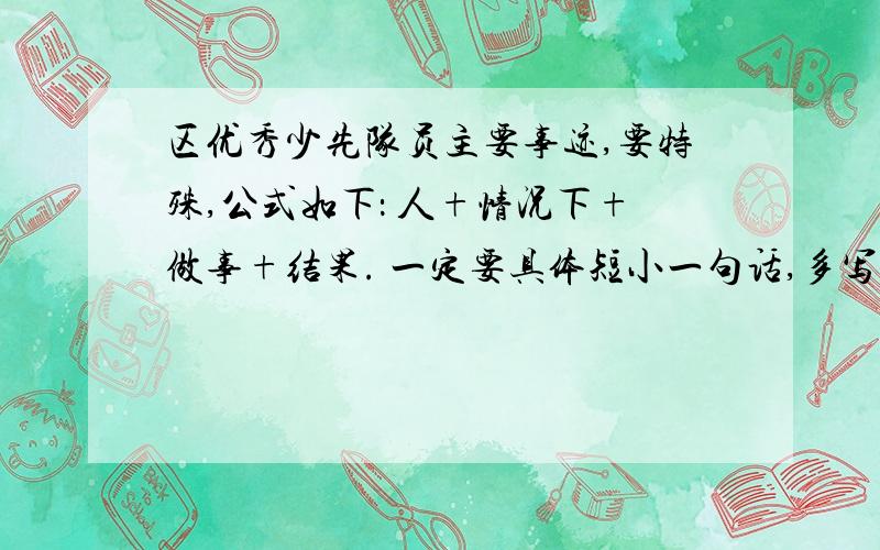 区优秀少先队员主要事迹,要特殊,公式如下： 人+情况下+做事+结果. 一定要具体短小一句话,多写几条,谢在线坐等。。。快，好的加分