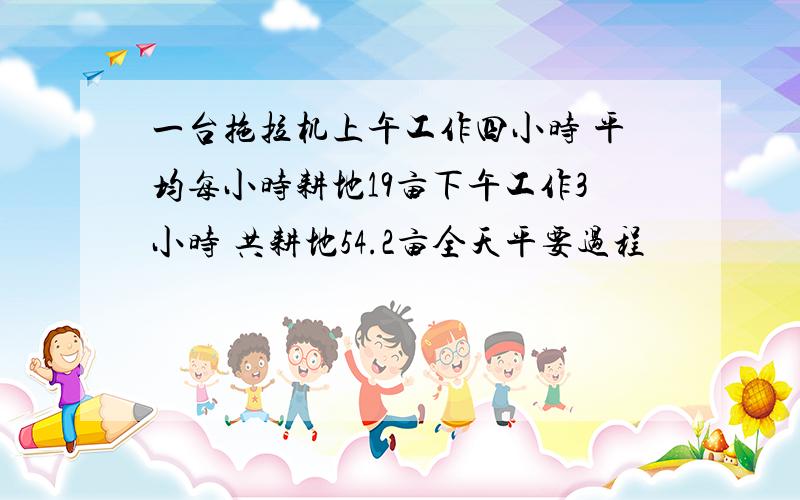 一台拖拉机上午工作四小时 平均每小时耕地19亩下午工作3小时 共耕地54.2亩全天平要过程