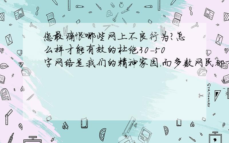 您最痛恨哪些网上不良行为?怎么样才能有效的杜绝30-50字网络是我们的精神家园.而多数网民都希望自己的“家”和谐清新、文明向上.但目前,网络上还存一些不和谐因素,如网络色情、欺诈、