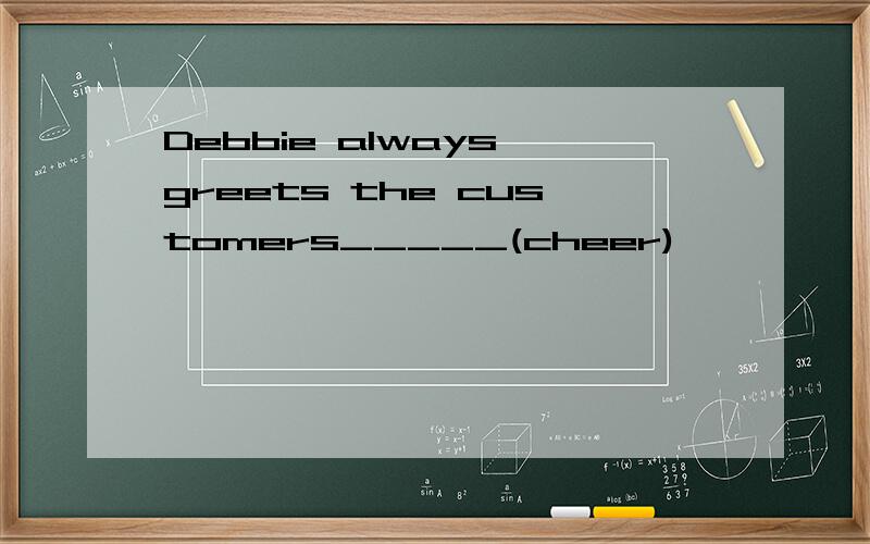 Debbie always greets the customers_____(cheer)