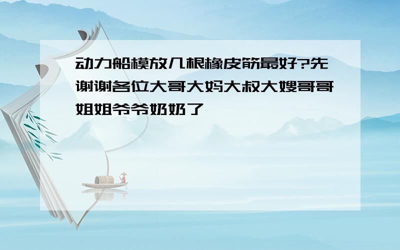 动力船模放几根橡皮筋最好?先谢谢各位大哥大妈大叔大嫂哥哥姐姐爷爷奶奶了