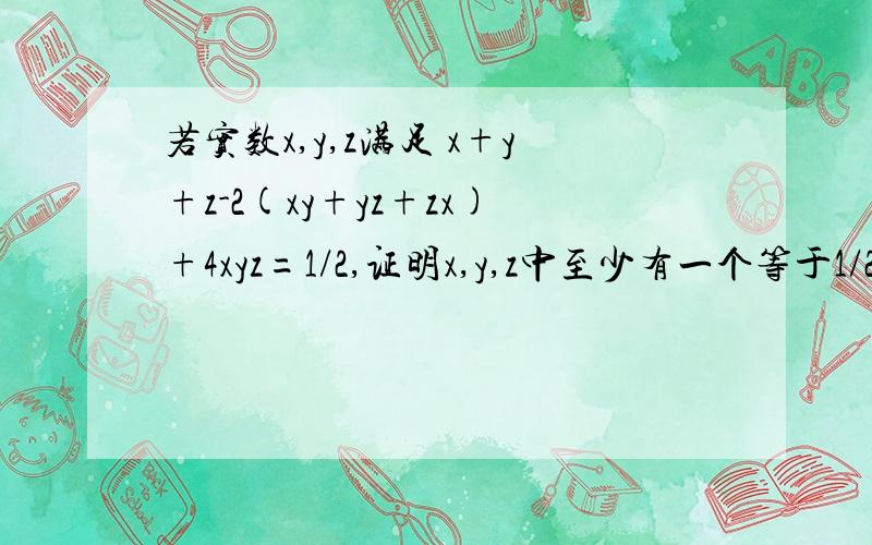 若实数x,y,z满足 x+y+z-2(xy+yz+zx)+4xyz=1/2,证明x,y,z中至少有一个等于1/2