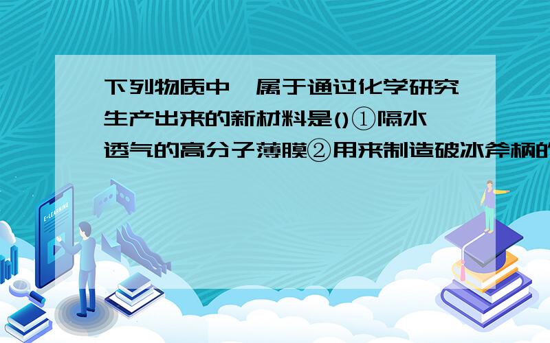 下列物质中,属于通过化学研究生产出来的新材料是()①隔水透气的高分子薄膜②用来制造破冰斧柄的玻璃纤维③具有超塑延展性的纳迷铜④医疗上用的人造骨骼